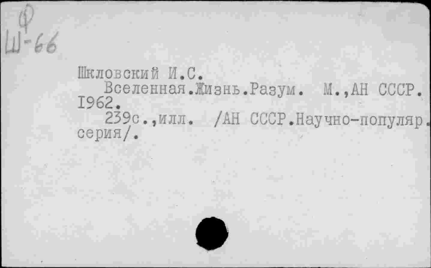 ﻿Шкловский И.С.
Вселенная.Жизнь.Разум. М.,АН СССР. 1962.
239с.,илл. /АН СССР. Нау чно-популяр серия/.